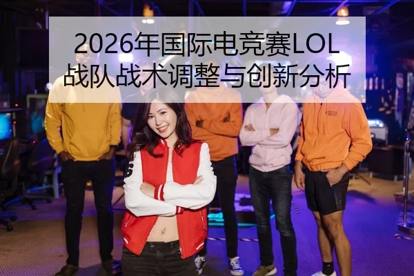2026年国际电竞赛LOL战队战术调整与创新分析