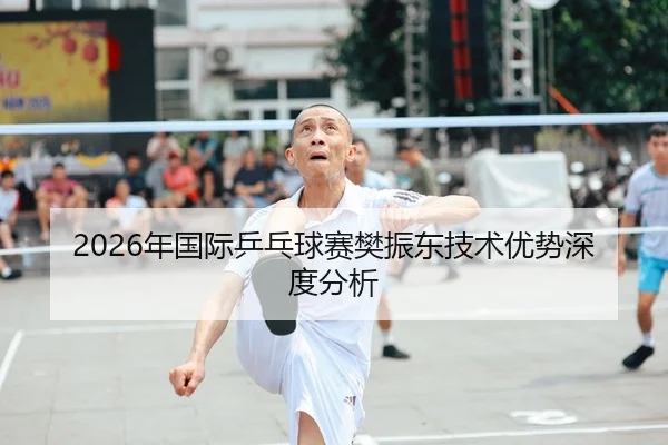 2026年国际乒乓球赛樊振东技术优势深度分析