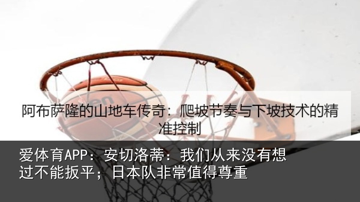 爱体育APP:安切洛蒂:我们从来没有想过不能扳平;日本队非常值得尊重