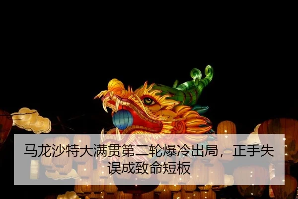马龙沙特大满贯第二轮爆冷出局，正手失误成致命短板