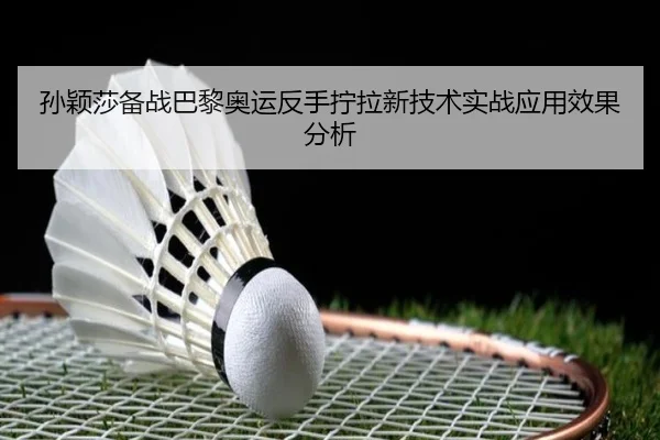 孙颖莎备战巴黎奥运反手拧拉新技术实战应用效果分析