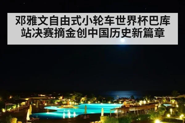 邓雅文自由式小轮车世界杯巴库站决赛摘金创中国历史新篇章