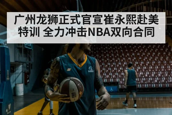 广州龙狮正式官宣崔永熙赴美特训 全力冲击NBA双向合同