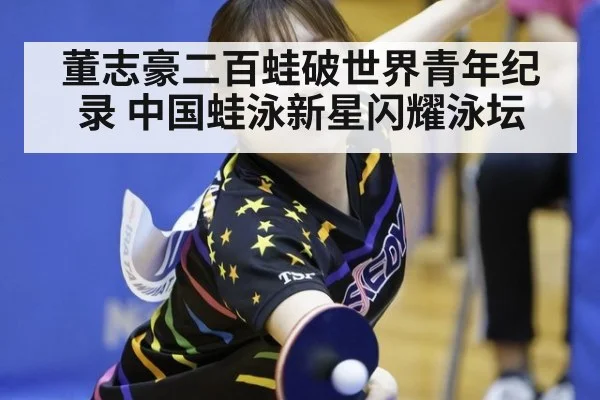 董志豪二百蛙破世界青年纪录 中国蛙泳新星闪耀泳坛